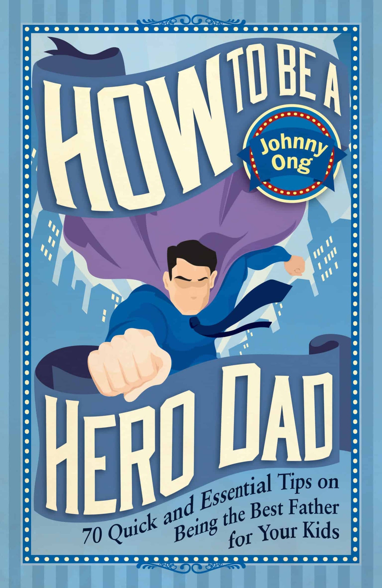 How To Be a Hero Dad: 70 Quick and Essential Tips on Being the Best Father for Your Kids